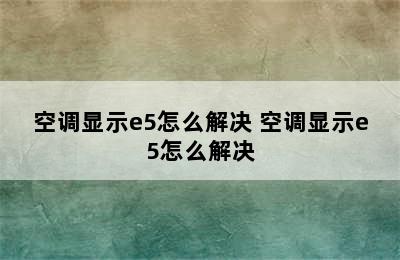 空调显示e5怎么解决 空调显示e5怎么解决